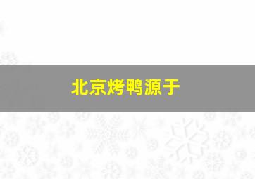 北京烤鸭源于