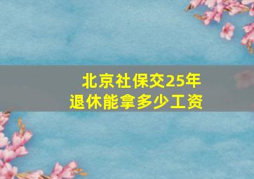 北京社保交25年退休能拿多少工资