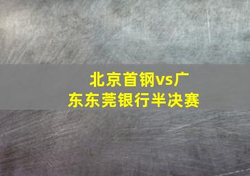 北京首钢vs广东东莞银行半决赛