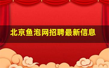 北京鱼泡网招聘最新信息