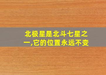 北极星是北斗七星之一,它的位置永远不变