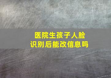 医院生孩子人脸识别后能改信息吗