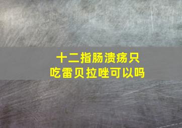 十二指肠溃疡只吃雷贝拉唑可以吗