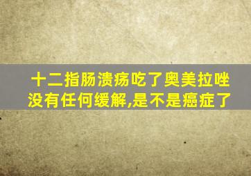 十二指肠溃疡吃了奥美拉唑没有任何缓解,是不是癌症了