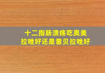 十二指肠溃疡吃奥美拉唑好还是雷贝拉唑好