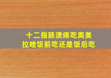 十二指肠溃疡吃奥美拉唑饭前吃还是饭后吃