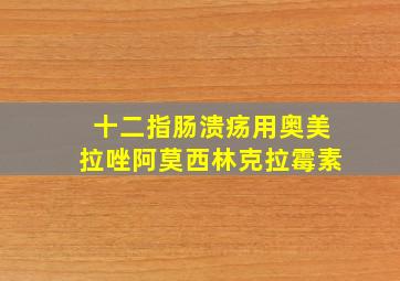 十二指肠溃疡用奥美拉唑阿莫西林克拉霉素