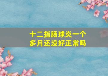 十二指肠球炎一个多月还没好正常吗