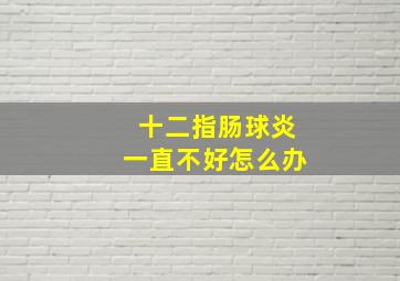 十二指肠球炎一直不好怎么办