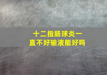 十二指肠球炎一直不好输液能好吗