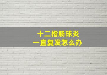 十二指肠球炎一直复发怎么办