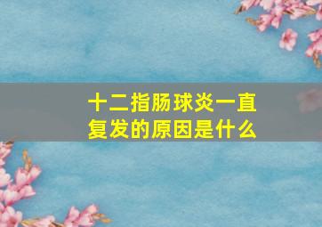 十二指肠球炎一直复发的原因是什么