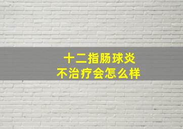 十二指肠球炎不治疗会怎么样