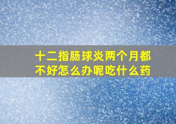 十二指肠球炎两个月都不好怎么办呢吃什么药