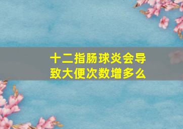 十二指肠球炎会导致大便次数增多么