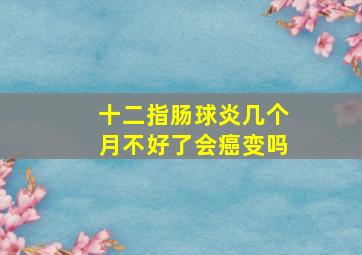 十二指肠球炎几个月不好了会癌变吗