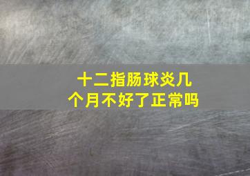 十二指肠球炎几个月不好了正常吗