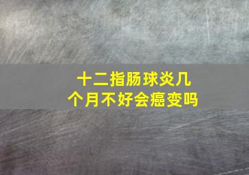 十二指肠球炎几个月不好会癌变吗