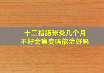 十二指肠球炎几个月不好会癌变吗能治好吗