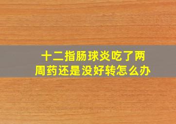 十二指肠球炎吃了两周药还是没好转怎么办