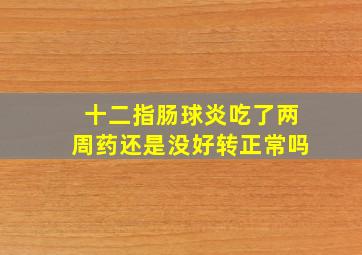 十二指肠球炎吃了两周药还是没好转正常吗