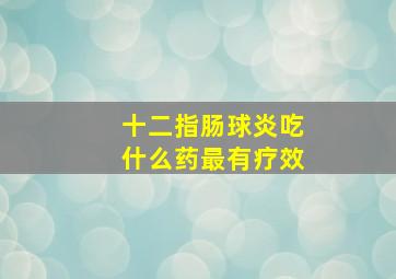 十二指肠球炎吃什么药最有疗效