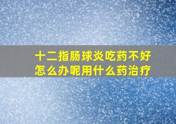 十二指肠球炎吃药不好怎么办呢用什么药治疗