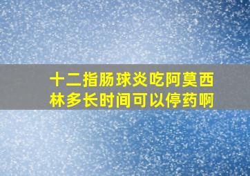 十二指肠球炎吃阿莫西林多长时间可以停药啊