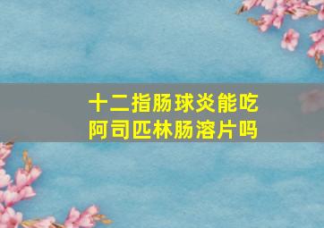 十二指肠球炎能吃阿司匹林肠溶片吗