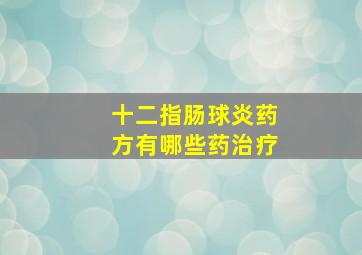 十二指肠球炎药方有哪些药治疗