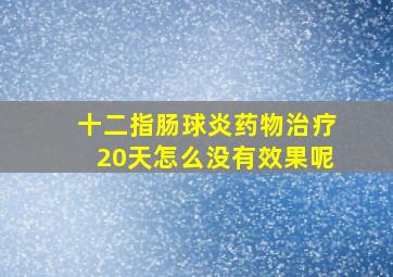 十二指肠球炎药物治疗20天怎么没有效果呢