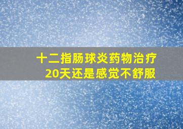 十二指肠球炎药物治疗20天还是感觉不舒服