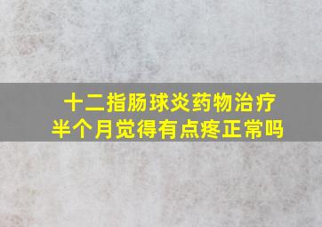 十二指肠球炎药物治疗半个月觉得有点疼正常吗