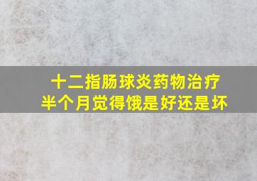 十二指肠球炎药物治疗半个月觉得饿是好还是坏