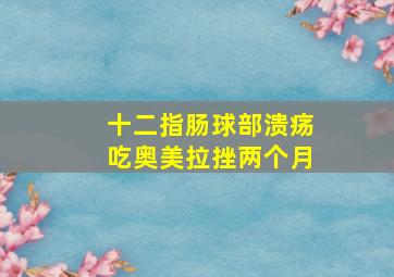 十二指肠球部溃疡吃奥美拉挫两个月