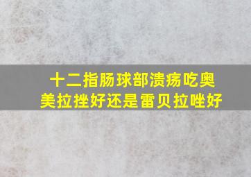 十二指肠球部溃疡吃奥美拉挫好还是雷贝拉唑好