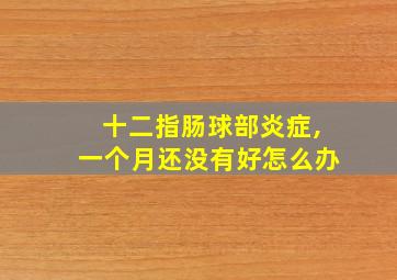 十二指肠球部炎症,一个月还没有好怎么办