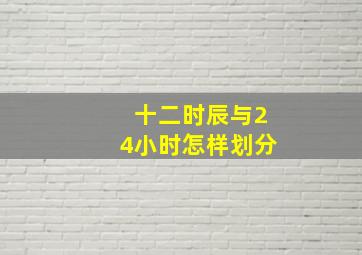 十二时辰与24小时怎样划分