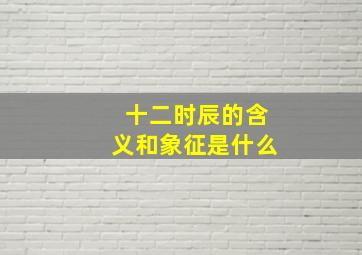 十二时辰的含义和象征是什么