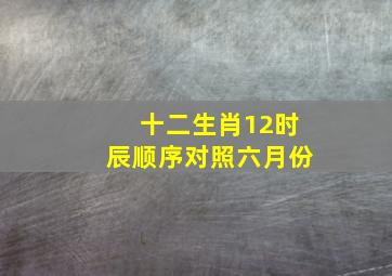 十二生肖12时辰顺序对照六月份