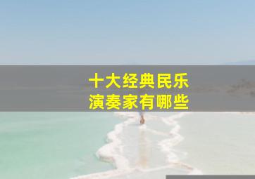 十大经典民乐演奏家有哪些