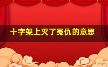 十字架上灭了冤仇的意思