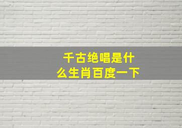 千古绝唱是什么生肖百度一下