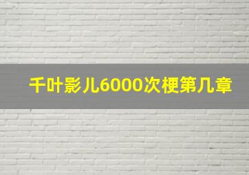 千叶影儿6000次梗第几章