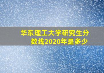 华东理工大学研究生分数线2020年是多少