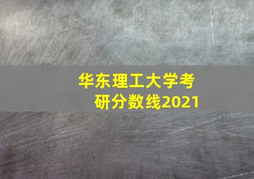 华东理工大学考研分数线2021