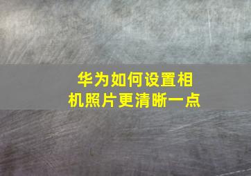 华为如何设置相机照片更清晰一点