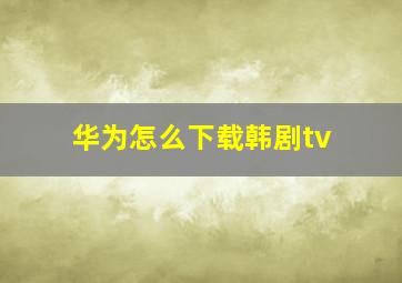 华为怎么下载韩剧tv