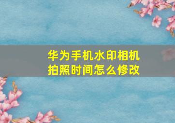 华为手机水印相机拍照时间怎么修改