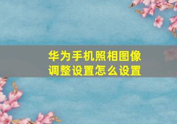 华为手机照相图像调整设置怎么设置